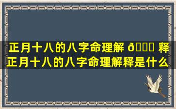 正月十八的八字命理解 🐟 释「正月十八的八字命理解释是什么 🐱 」